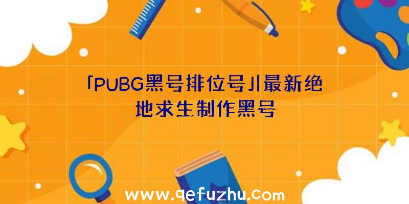 「PUBG黑号排位号」|最新绝地求生制作黑号